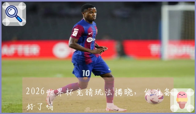 2026世界杯竞猜玩法揭晓，你准备好了吗