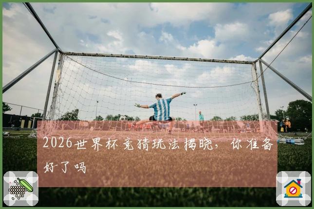 2026世界杯竞猜玩法揭晓，你准备好了吗