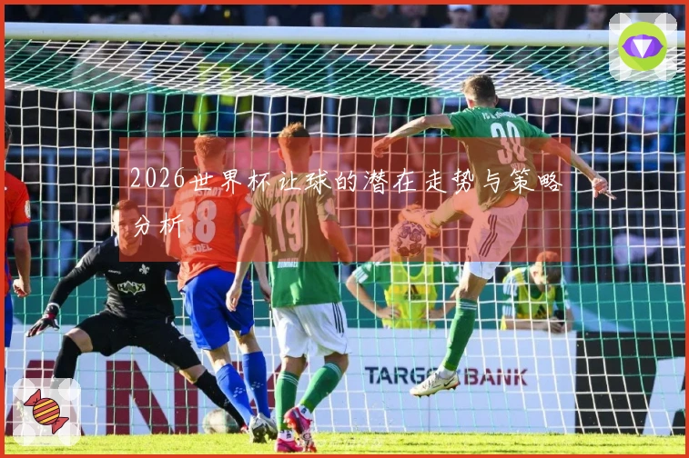 2026世界杯让球的潜在走势与策略分析