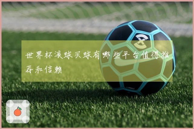 世界杯滚球买球有哪些平台值得推荐和信赖
