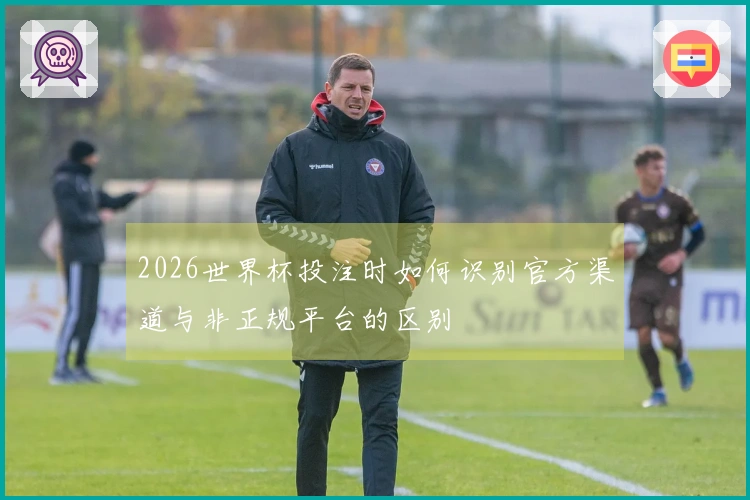 2026世界杯投注时如何识别官方渠道与非正规平台的区别