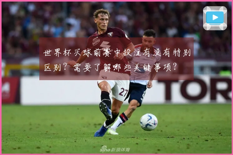 世界杯买球前赛中投注有没有特别区别？需要了解哪些关键事项？