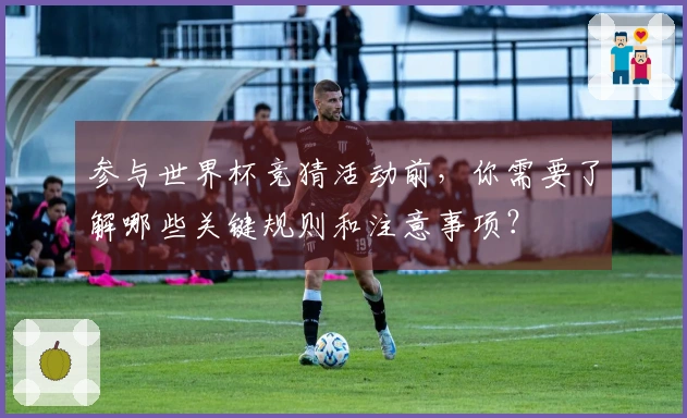 参与世界杯竞猜活动前，你需要了解哪些关键规则和注意事项？