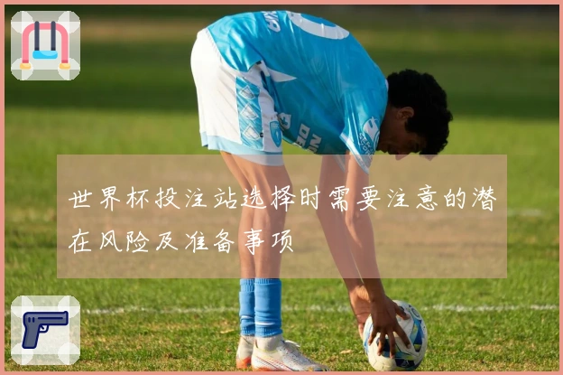 世界杯投注站选择时需要注意的潜在风险及准备事项