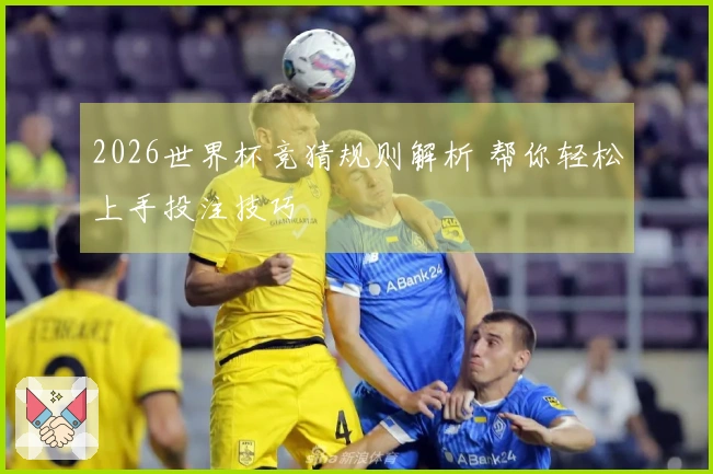 2026世界杯竞猜规则解析 帮你轻松上手投注技巧
