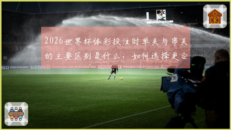 2026世界杯体彩投注时单关与串关的主要区别是什么，如何选择更合适的方式？