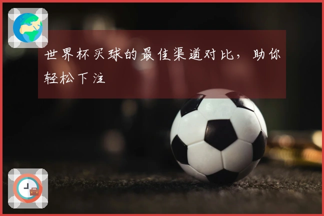 世界杯买球的最佳渠道对比，助你轻松下注