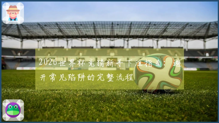 2026世界杯竞猜新手下注指南：避开常见陷阱的完整流程