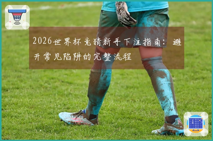 2026世界杯竞猜新手下注指南：避开常见陷阱的完整流程
