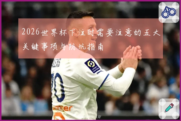 2026世界杯下注时需要注意的五大关键事项与防坑指南