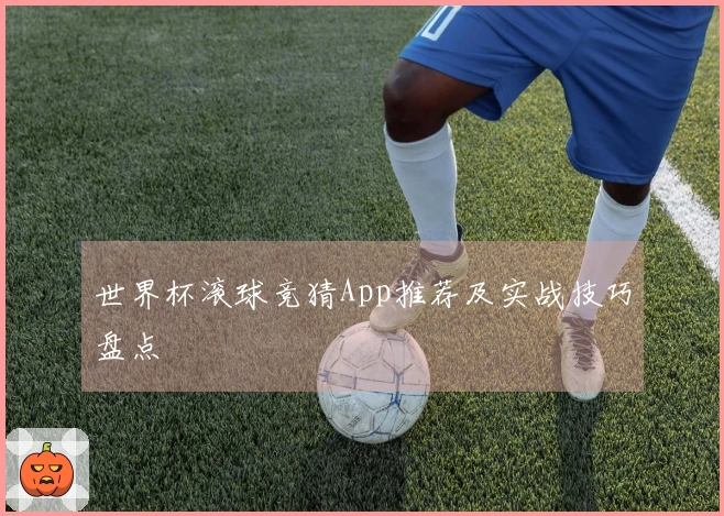 世界杯滚球竞猜App推荐及实战技巧盘点