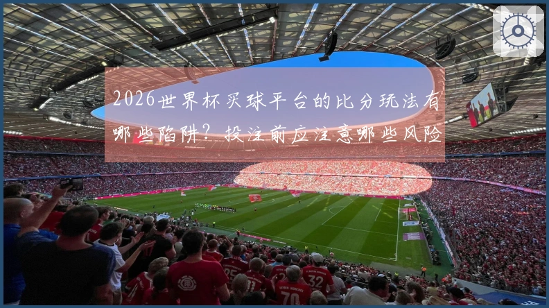 2026世界杯买球平台的比分玩法有哪些陷阱？投注前应注意哪些风险因素？