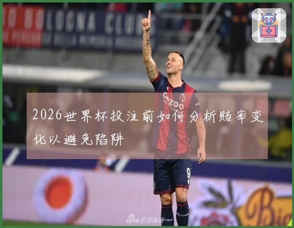 2026世界杯投注前如何分析赔率变化以避免陷阱