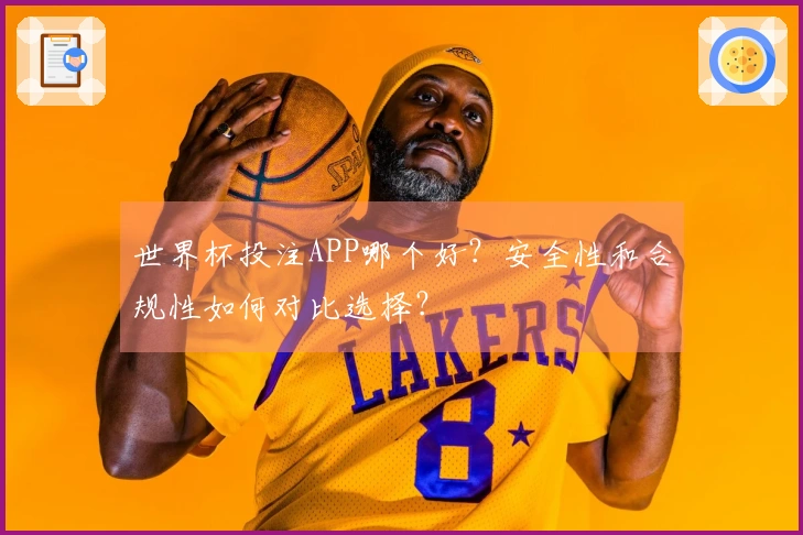 世界杯投注APP哪个好？安全性和合规性如何对比选择？