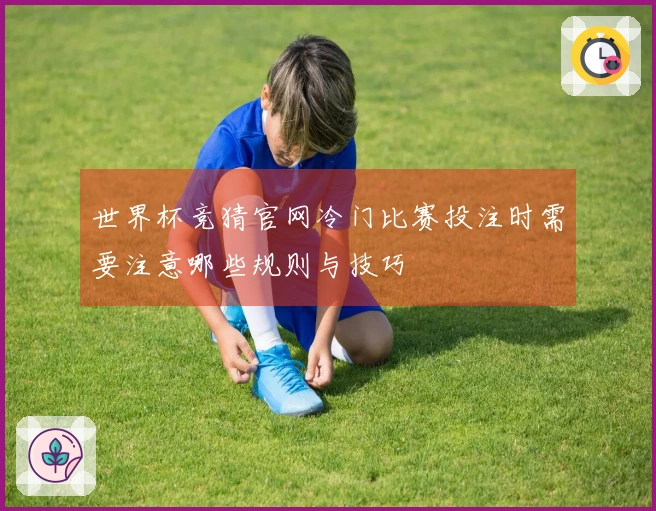 世界杯竞猜官网冷门比赛投注时需要注意哪些规则与技巧