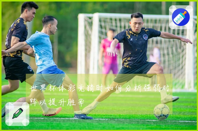 世界杯体彩竞猜时如何分析强弱对阵以提升胜率